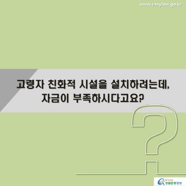 고령자 친화적 시설을 설치하려는데, 자금이 부족하시다고요?